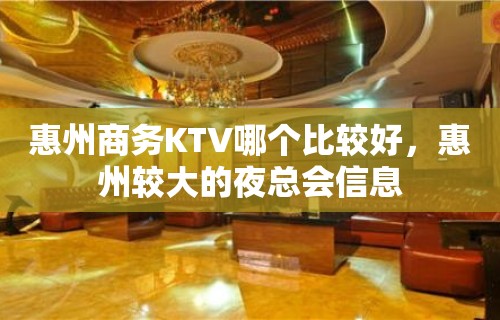 惠州商务KTV哪个比较好，惠州较大的夜总会信息