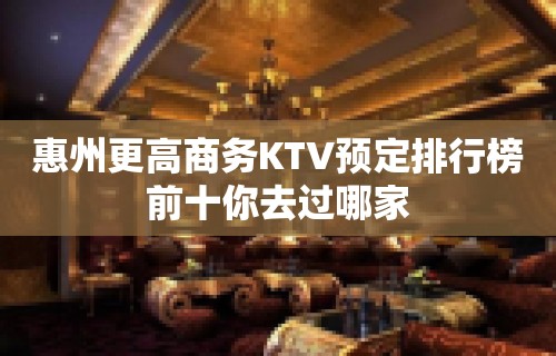 惠州更高商务KTV预定排行榜前十你去过哪家