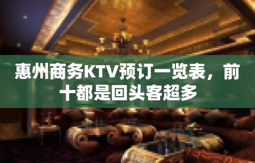 惠州商务KTV预订一览表，前十都是回头客超多