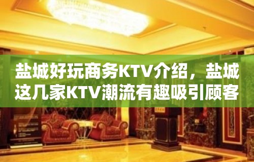 盐城好玩商务KTV介绍，盐城这几家KTV潮流有趣吸引顾客