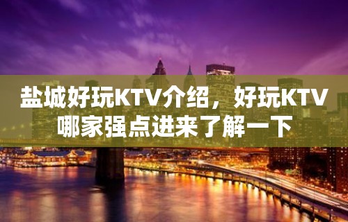 盐城好玩KTV介绍，好玩KTV哪家强点进来了解一下