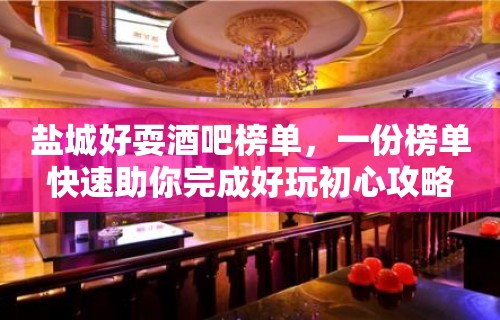 盐城好耍酒吧榜单，一份榜单快速助你完成好玩初心攻略