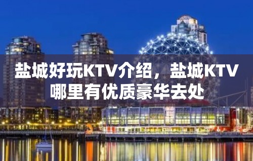 盐城好玩KTV介绍，盐城KTV哪里有优质豪华去处