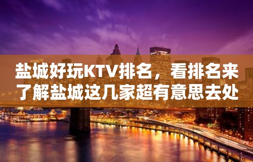 盐城好玩KTV排名，看排名来了解盐城这几家超有意思去处