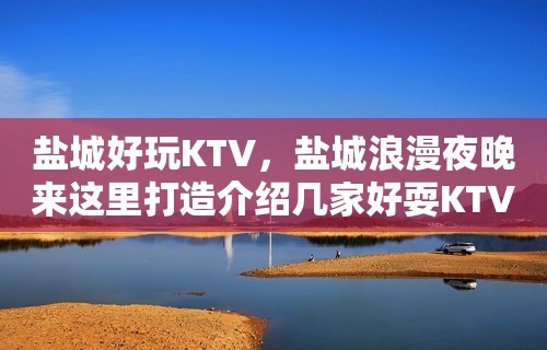 盐城好玩KTV，盐城浪漫夜晚来这里打造介绍几家好耍KTV