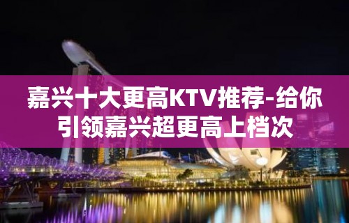 嘉兴十大更高KTV推荐-给你引领嘉兴超更高上档次