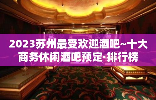 2023苏州最受欢迎酒吧~十大商务休闲酒吧预定·排行榜