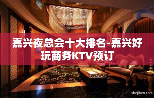 嘉兴夜总会十大排名-嘉兴好玩商务KTV预订