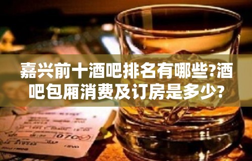 嘉兴前十酒吧排名有哪些?酒吧包厢消费及订房是多少?