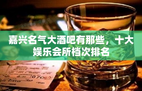 嘉兴名气大酒吧有那些，十大娱乐会所档次排名