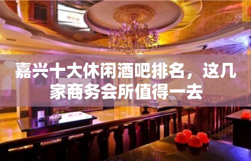 嘉兴十大休闲酒吧排名，这几家商务会所值得一去