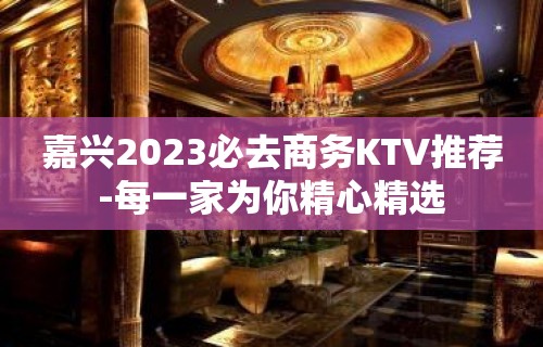 嘉兴2023必去商务KTV推荐-每一家为你精心精选