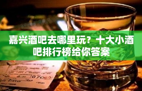 嘉兴酒吧去哪里玩？十大小酒吧排行榜给你答案