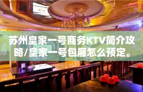 苏州皇家一号商务KTV简介攻略/皇家一号包厢怎么预定。