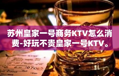 苏州皇家一号商务KTV怎么消费-好玩不贵皇家一号KTV。