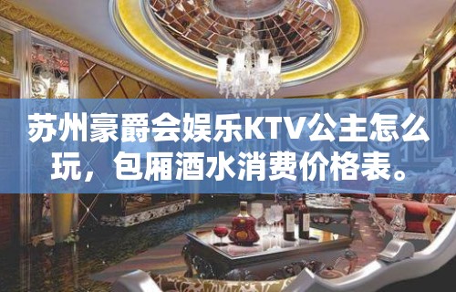 苏州豪爵会娱乐KTV公主怎么玩，包厢酒水消费价格表。