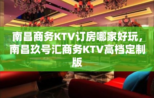 南昌商务KTV订房哪家好玩，南昌玖号汇商务KTV高档定制版