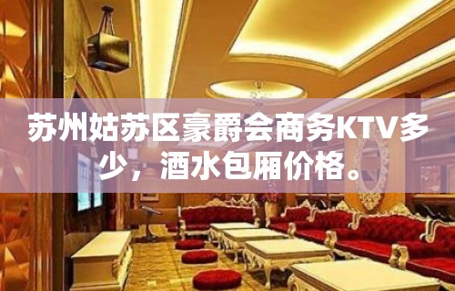 苏州姑苏区豪爵会商务KTV多少，酒水包厢价格。