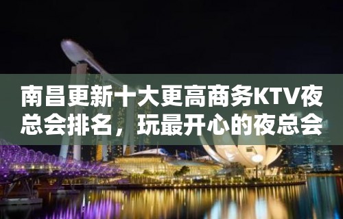 南昌更新十大更高商务KTV夜总会排名，玩最开心的夜总会