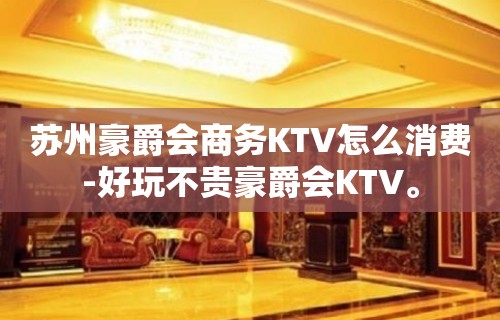 苏州豪爵会商务KTV怎么消费-好玩不贵豪爵会KTV。