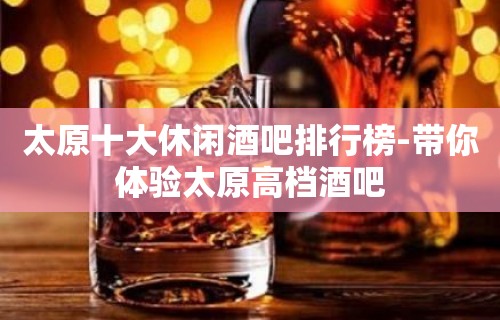 太原十大休闲酒吧排行榜-带你体验太原高档酒吧