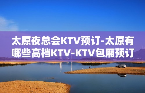 太原夜总会KTV预订-太原有哪些高档KTV-KTV包厢预订