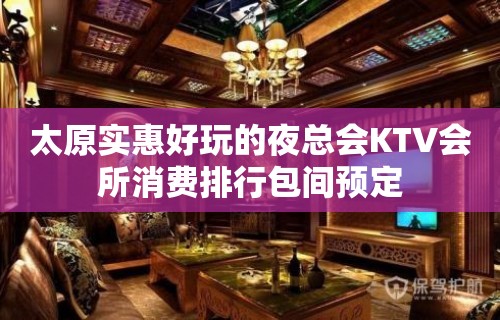 太原实惠好玩的夜总会KTV会所消费排行包间预定