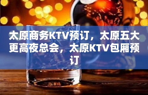 太原商务KTV预订，太原五大更高夜总会，太原KTV包厢预订