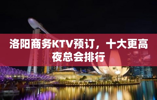 洛阳商务KTV预订，十大更高夜总会排行