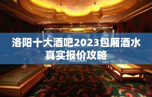 洛阳十大酒吧2023包厢酒水真实报价攻略