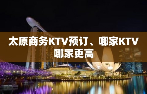 太原商务KTV预订、哪家KTV哪家更高