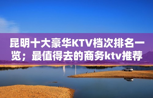 昆明十大豪华KTV档次排名一览；最值得去的商务ktv推荐