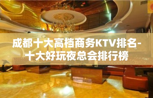 成都十大高档商务KTV排名-十大好玩夜总会排行榜