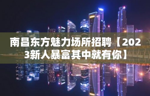 南昌东方魅力场所招聘【2023新人暴富其中就有你】