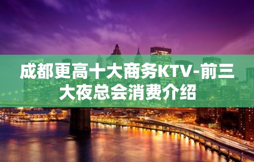 成都更高十大商务KTV-前三大夜总会消费介绍