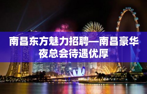 南昌东方魅力招聘—南昌豪华夜总会待遇优厚