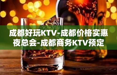 成都好玩KTV-成都价格实惠夜总会-成都商务KTV预定