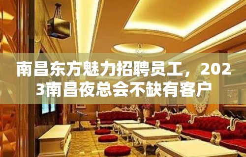 南昌东方魅力招聘员工，2023南昌夜总会不缺有客户