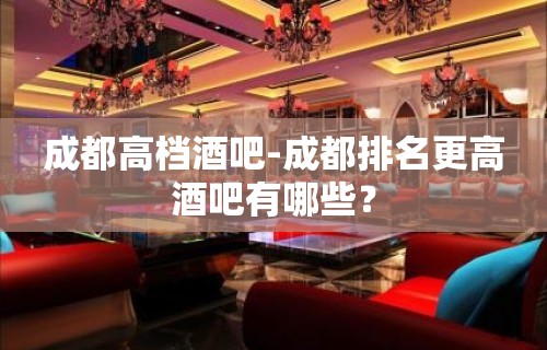 成都高档酒吧-成都排名更高酒吧有哪些？