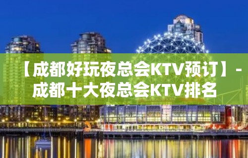 【成都好玩夜总会KTV预订】-成都十大夜总会KTV排名