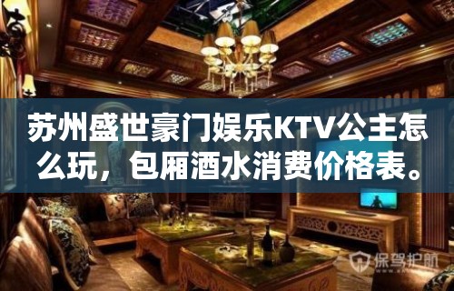 苏州盛世豪门娱乐KTV公主怎么玩，包厢酒水消费价格表。