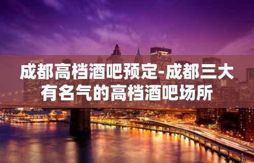 成都高档酒吧预定-成都三大有名气的高档酒吧场所