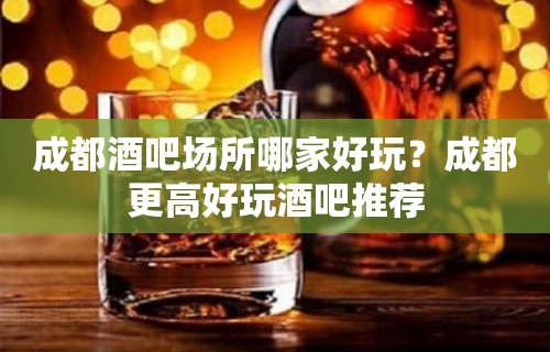 成都酒吧场所哪家好玩？成都更高好玩酒吧推荐