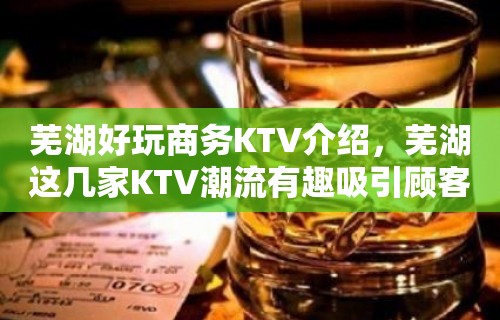 芜湖好玩商务KTV介绍，芜湖这几家KTV潮流有趣吸引顾客