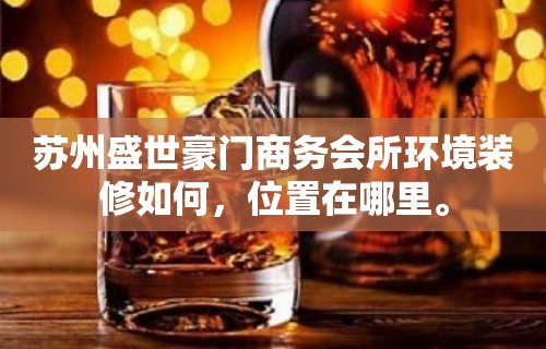 苏州盛世豪门商务会所环境装修如何，位置在哪里。