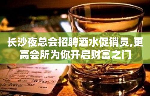 长沙夜总会招聘酒水促销员,更高会所为你开启财富之门