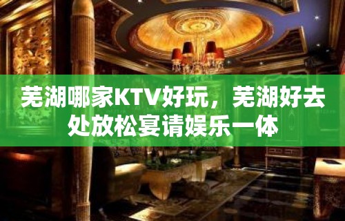 芜湖哪家KTV好玩，芜湖好去处放松宴请娱乐一体