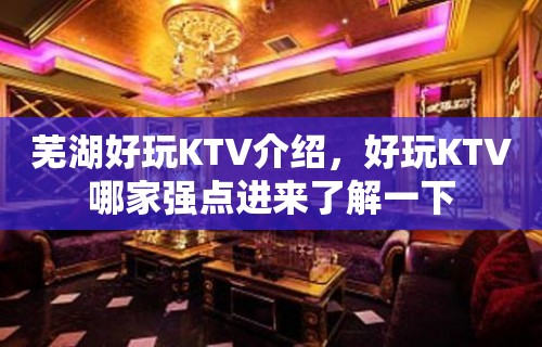 芜湖好玩KTV介绍，好玩KTV哪家强点进来了解一下