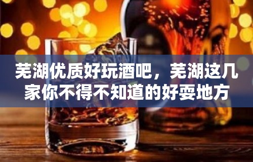 芜湖优质好玩酒吧，芜湖这几家你不得不知道的好耍地方