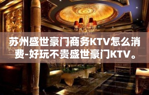 苏州盛世豪门商务KTV怎么消费-好玩不贵盛世豪门KTV。